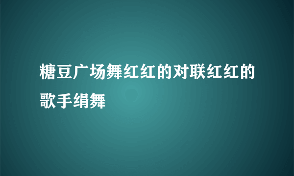 糖豆广场舞红红的对联红红的歌手绢舞