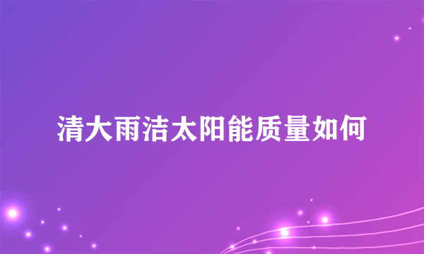 清大雨洁太阳能质量如何