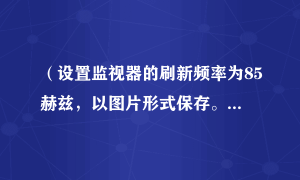 （设置监视器的刷新频率为85赫兹，以图片形式保存。图片保存之后。）恢复原设置