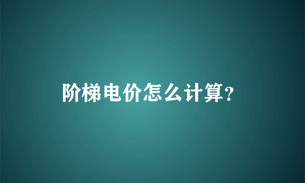 阶梯电价怎么计算？