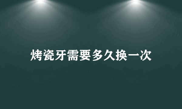 烤瓷牙需要多久换一次