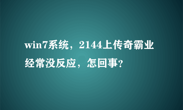 win7系统，2144上传奇霸业经常没反应，怎回事？