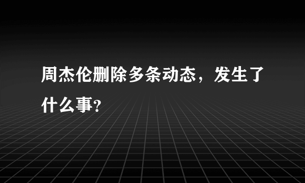 周杰伦删除多条动态，发生了什么事？