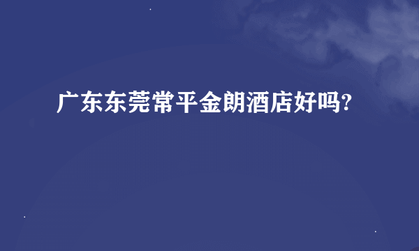 广东东莞常平金朗酒店好吗?