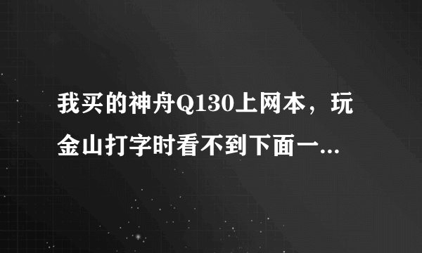 我买的神舟Q130上网本，玩金山打字时看不到下面一节，要怎么才能看到呢？