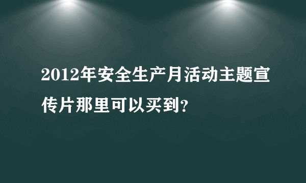 2012年安全生产月活动主题宣传片那里可以买到？