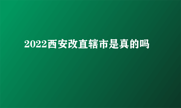 2022西安改直辖市是真的吗