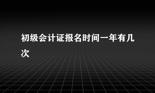 初级会计证报名时间一年有几次