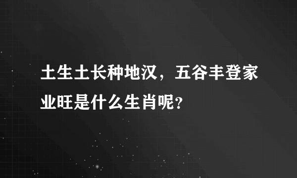 土生土长种地汉，五谷丰登家业旺是什么生肖呢？