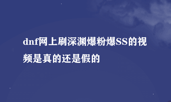 dnf网上刷深渊爆粉爆SS的视频是真的还是假的