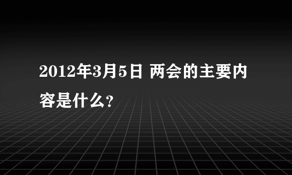 2012年3月5日 两会的主要内容是什么？