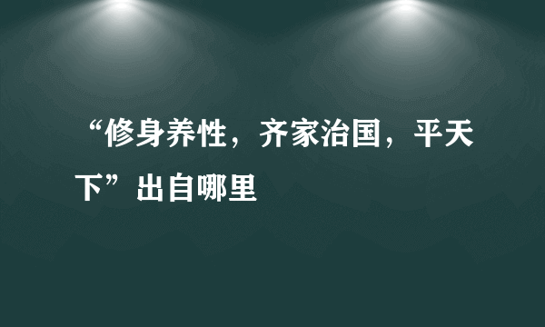 “修身养性，齐家治国，平天下”出自哪里