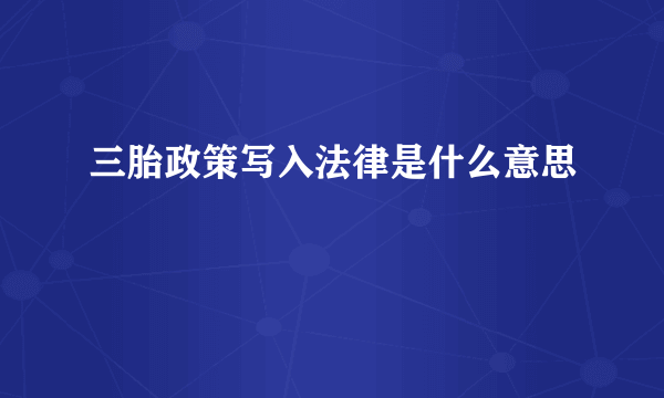 三胎政策写入法律是什么意思