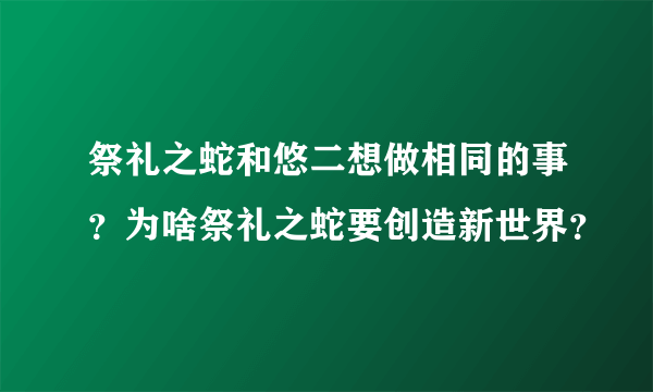 祭礼之蛇和悠二想做相同的事？为啥祭礼之蛇要创造新世界？