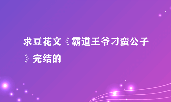 求豆花文《霸道王爷刁蛮公子》完结的