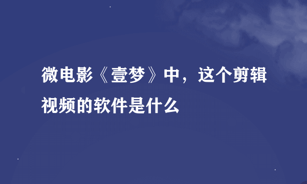 微电影《壹梦》中，这个剪辑视频的软件是什么