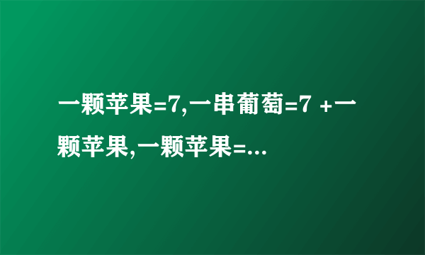 一颗苹果=7,一串葡萄=7 +一颗苹果,一颗苹果=1 +三根香蕉,问一颗苹果+ 一串葡萄+一根香