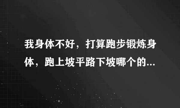 我身体不好，打算跑步锻炼身体，跑上坡平路下坡哪个的锻炼效果最好