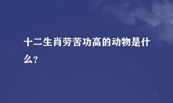 十二生肖劳苦功高的动物是什么？