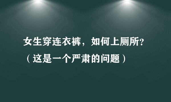 女生穿连衣裤，如何上厕所？（这是一个严肃的问题）