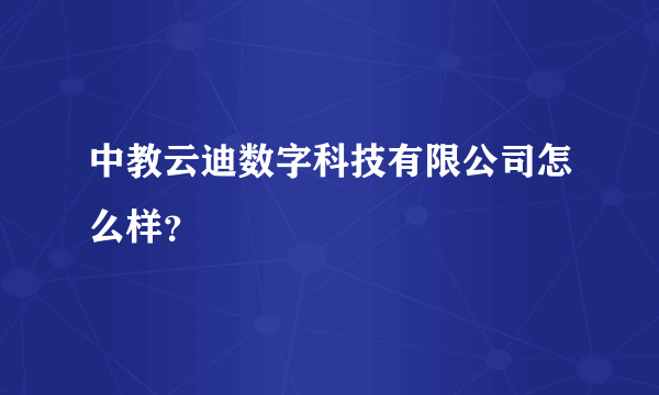 中教云迪数字科技有限公司怎么样？