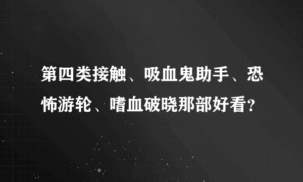 第四类接触、吸血鬼助手、恐怖游轮、嗜血破晓那部好看？