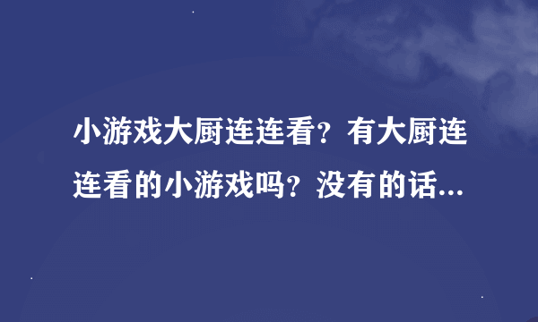 小游戏大厨连连看？有大厨连连看的小游戏吗？没有的话，别的都可以的，帮忙介绍下。