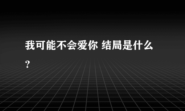 我可能不会爱你 结局是什么？