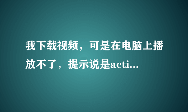 我下载视频，可是在电脑上播放不了，提示说是activex控件不可用