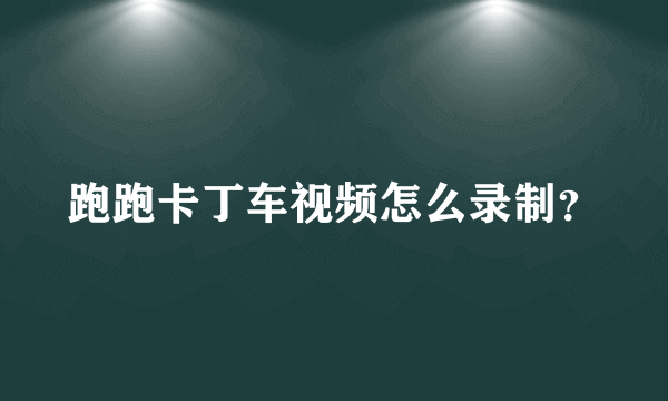 跑跑卡丁车视频怎么录制？