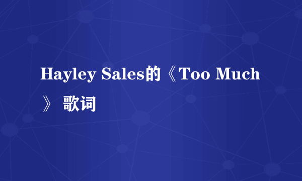 Hayley Sales的《Too Much》 歌词