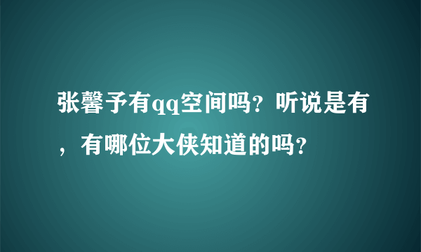 张馨予有qq空间吗？听说是有，有哪位大侠知道的吗？