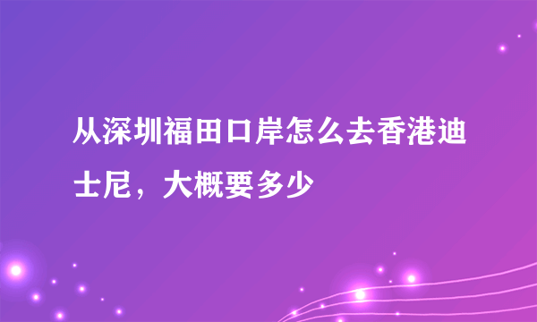 从深圳福田口岸怎么去香港迪士尼，大概要多少