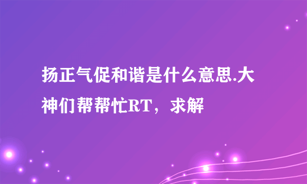 扬正气促和谐是什么意思.大神们帮帮忙RT，求解