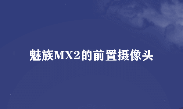 魅族MX2的前置摄像头