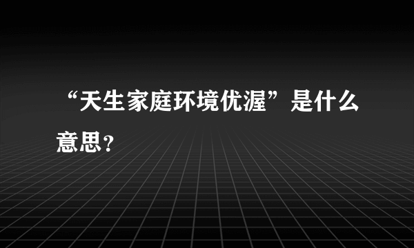 “天生家庭环境优渥”是什么意思？