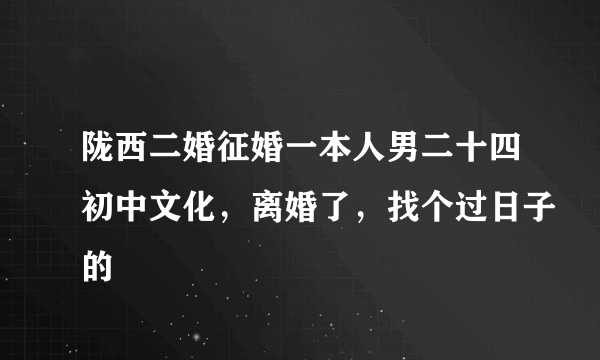 陇西二婚征婚一本人男二十四初中文化，离婚了，找个过日子的