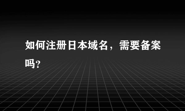 如何注册日本域名，需要备案吗？