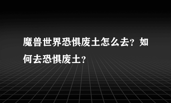 魔兽世界恐惧废土怎么去？如何去恐惧废土？