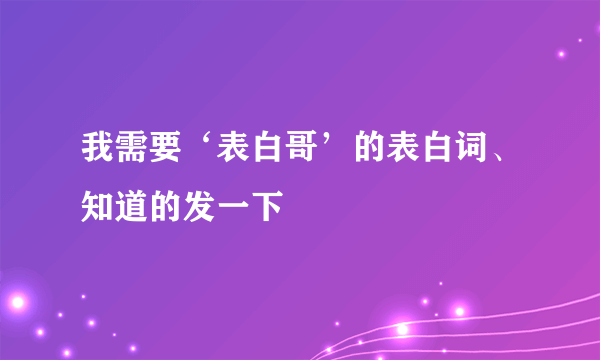 我需要‘表白哥’的表白词、知道的发一下