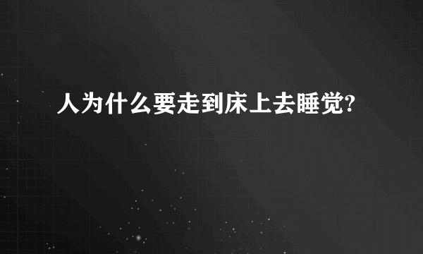 人为什么要走到床上去睡觉?