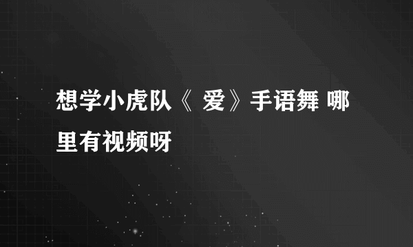 想学小虎队《 爱》手语舞 哪里有视频呀