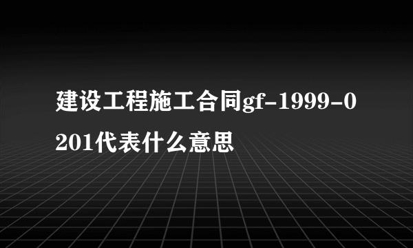 建设工程施工合同gf-1999-0201代表什么意思