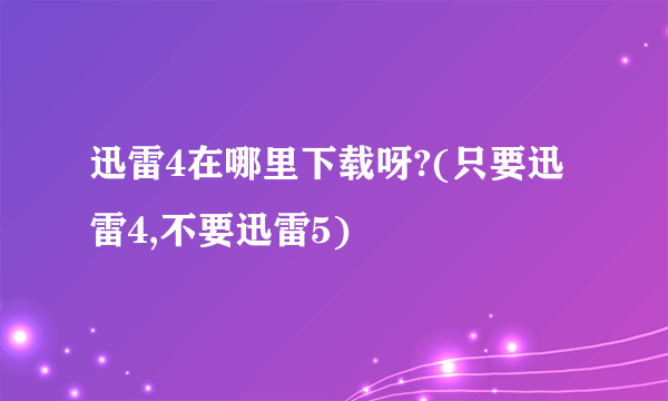 迅雷4在哪里下载呀?(只要迅雷4,不要迅雷5)