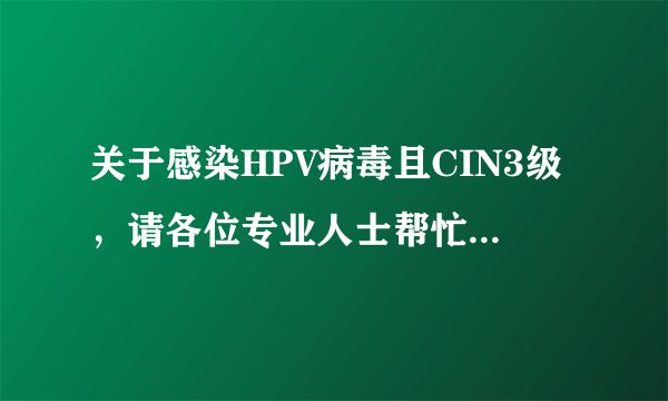 关于感染HPV病毒且CIN3级，请各位专业人士帮忙回答，谢谢。