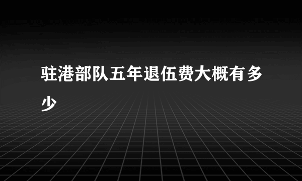 驻港部队五年退伍费大概有多少