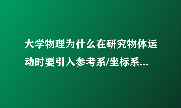 大学物理为什么在研究物体运动时要引入参考系/坐标系和质点等概念？