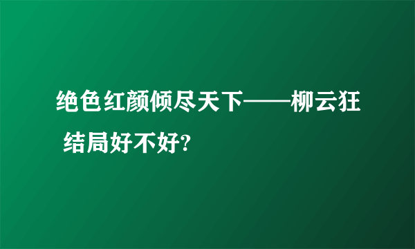 绝色红颜倾尽天下——柳云狂 结局好不好?