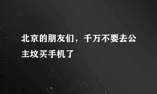 北京的朋友们，千万不要去公主坟买手机了