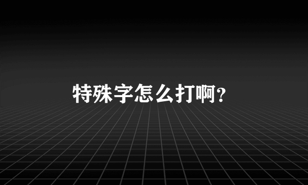 特殊字怎么打啊？